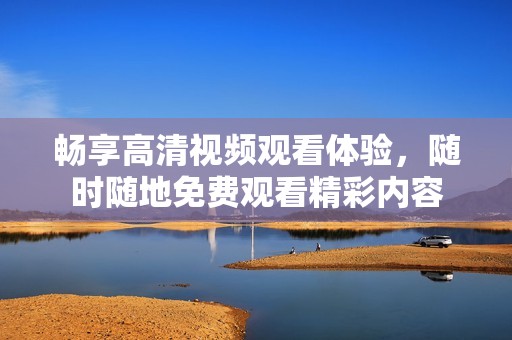 畅享高清视频观看体验，随时随地免费观看精彩内容