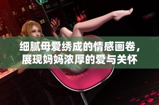 细腻母爱绣成的情感画卷，展现妈妈浓厚的爱与关怀