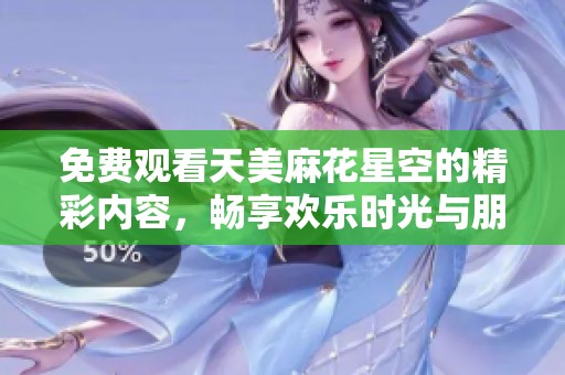 免费观看天美麻花星空的精彩内容，畅享欢乐时光与朋友同乐