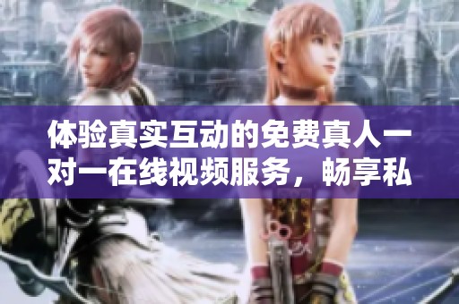 体验真实互动的免费真人一对一在线视频服务，畅享私人交流乐趣