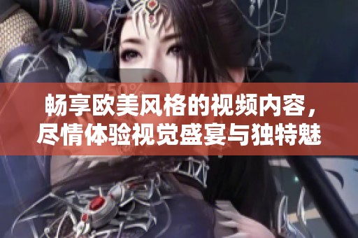 畅享欧美风格的视频内容，尽情体验视觉盛宴与独特魅力