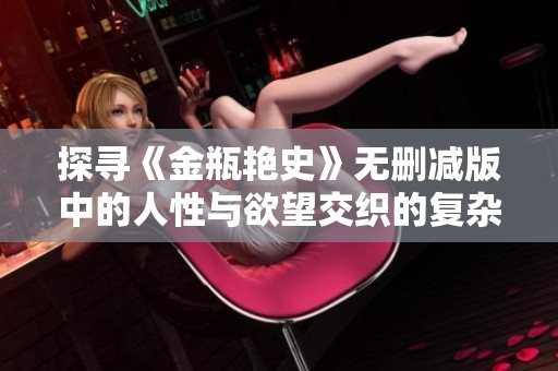 探寻《金瓶艳史》无删减版中的人性与欲望交织的复杂故事