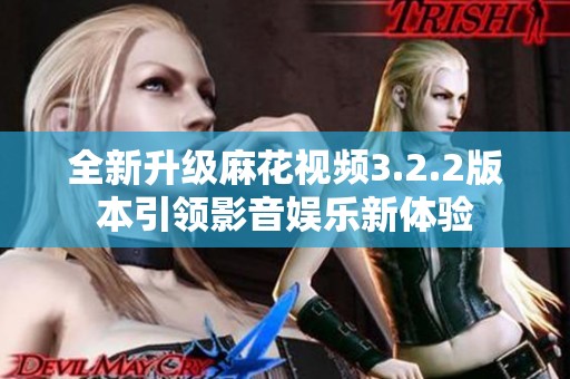 全新升级麻花视频3.2.2版本引领影音娱乐新体验