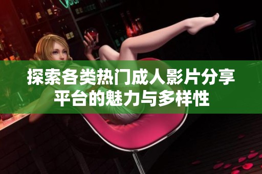 探索各类热门成人影片分享平台的魅力与多样性