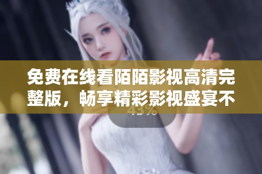 免费在线看陌陌影视高清完整版，畅享精彩影视盛宴不容错过！