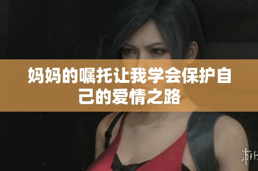 妈妈的嘱托让我学会保护自己的爱情之路