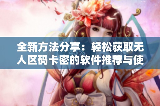 全新方法分享：轻松获取无人区码卡密的软件推荐与使用指南