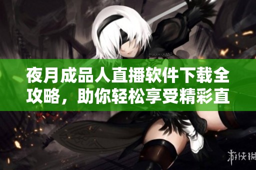 夜月成品人直播软件下载全攻略，助你轻松享受精彩直播体验