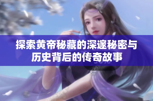 探索黄帝秘藏的深邃秘密与历史背后的传奇故事
