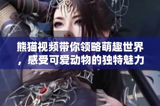 熊猫视频带你领略萌趣世界，感受可爱动物的独特魅力