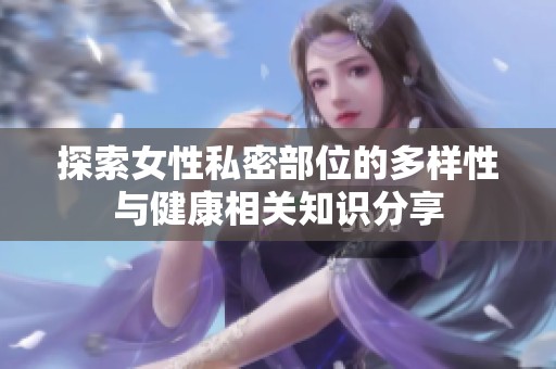 探索女性私密部位的多样性与健康相关知识分享