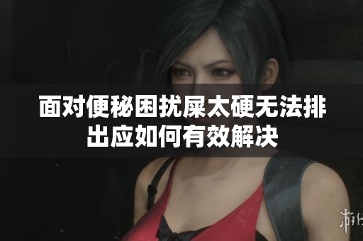 面对便秘困扰屎太硬无法排出应如何有效解决