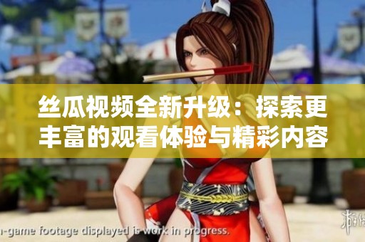 丝瓜视频全新升级：探索更丰富的观看体验与精彩内容