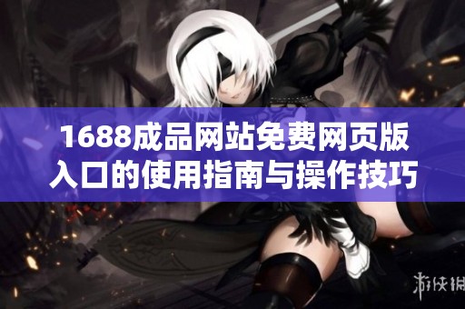 1688成品网站免费网页版入口的使用指南与操作技巧介绍