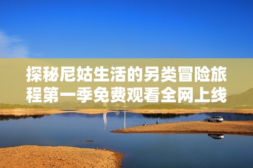 探秘尼姑生活的另类冒险旅程第一季免费观看全网上线