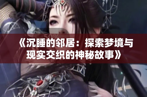 《沉睡的邻居：探索梦境与现实交织的神秘故事》