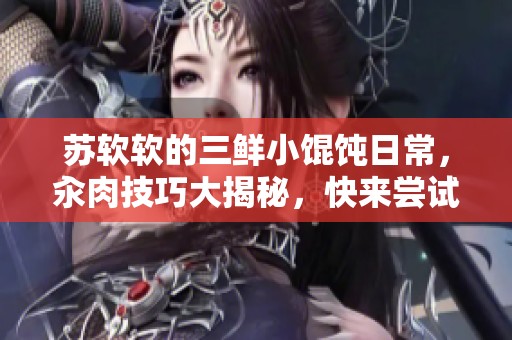 苏软软的三鲜小馄饨日常，汆肉技巧大揭秘，快来尝试吧！