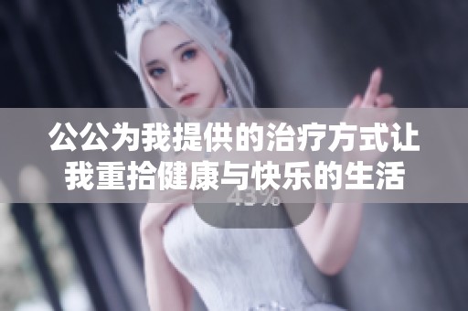 公公为我提供的治疗方式让我重拾健康与快乐的生活