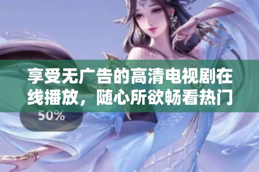 享受无广告的高清电视剧在线播放，随心所欲畅看热门剧集