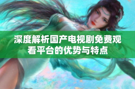 深度解析国产电视剧免费观看平台的优势与特点
