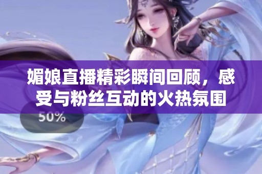 媚娘直播精彩瞬间回顾，感受与粉丝互动的火热氛围