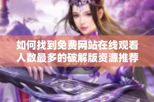 如何找到免费网站在线观看人数最多的破解版资源推荐