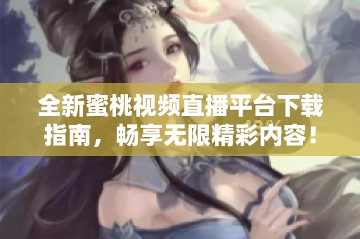 全新蜜桃视频直播平台下载指南，畅享无限精彩内容！