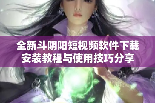 全新斗阴阳短视频软件下载安装教程与使用技巧分享
