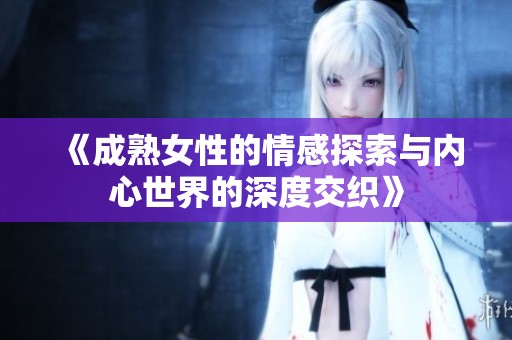 《成熟女性的情感探索与内心世界的深度交织》