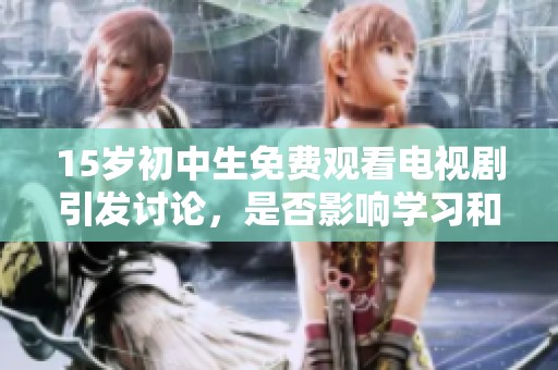 15岁初中生免费观看电视剧引发讨论，是否影响学习和成长