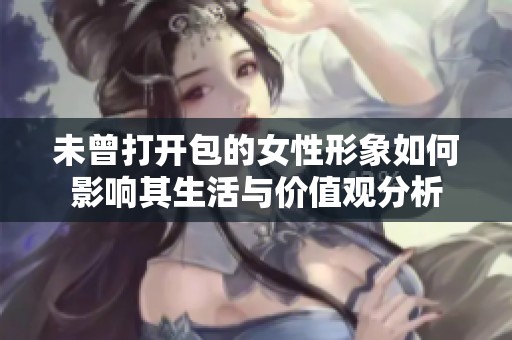 未曾打开包的女性形象如何影响其生活与价值观分析