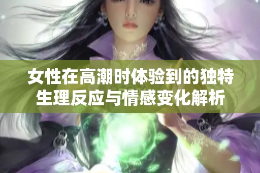 女性在高潮时体验到的独特生理反应与情感变化解析