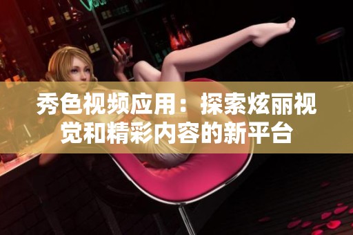 秀色视频应用：探索炫丽视觉和精彩内容的新平台