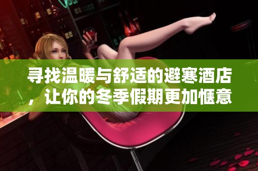 寻找温暖与舒适的避寒酒店，让你的冬季假期更加惬意愉悦