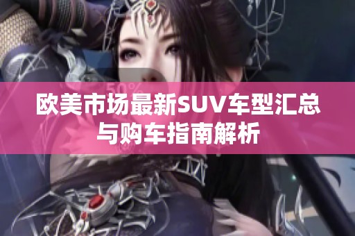 欧美市场最新SUV车型汇总与购车指南解析