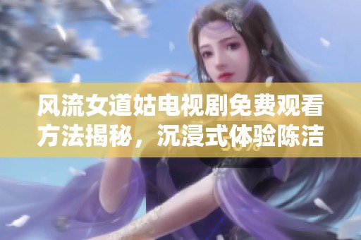 风流女道姑电视剧免费观看方法揭秘，沉浸式体验陈洁精彩演绎