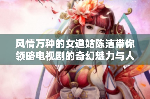 风情万种的女道姑陈洁带你领略电视剧的奇幻魅力与人生智慧