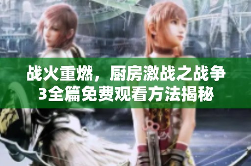 战火重燃，厨房激战之战争3全篇免费观看方法揭秘