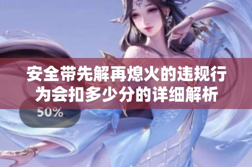 安全带先解再熄火的违规行为会扣多少分的详细解析