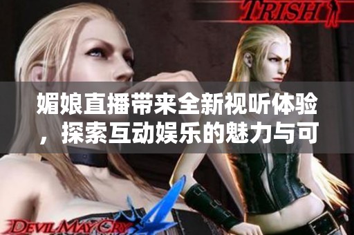 媚娘直播带来全新视听体验，探索互动娱乐的魅力与可能
