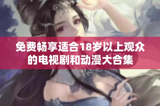 免费畅享适合18岁以上观众的电视剧和动漫大合集