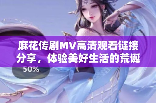 麻花传剧MV高清观看链接分享，体验美好生活的荒诞魅力与欢乐