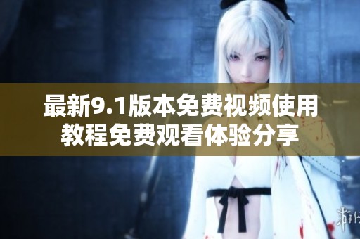 最新9.1版本免费视频使用教程免费观看体验分享