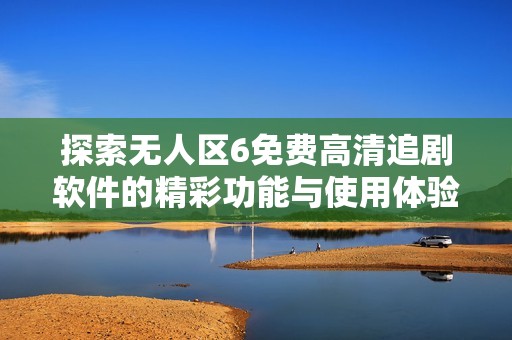 探索无人区6免费高清追剧软件的精彩功能与使用体验分享