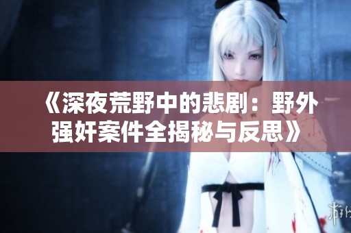 《深夜荒野中的悲剧：野外强奸案件全揭秘与反思》