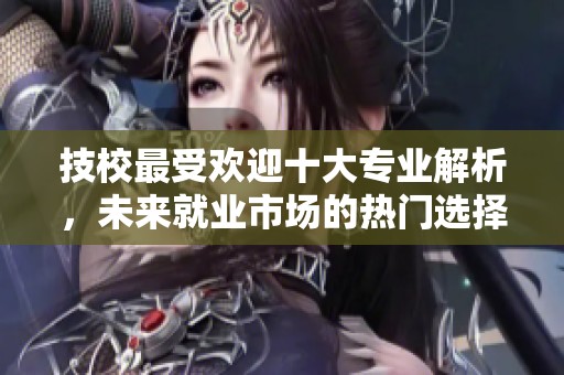 技校最受欢迎十大专业解析，未来就业市场的热门选择推荐