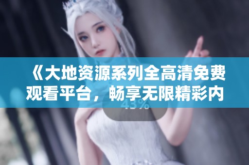 《大地资源系列全高清免费观看平台，畅享无限精彩内容》