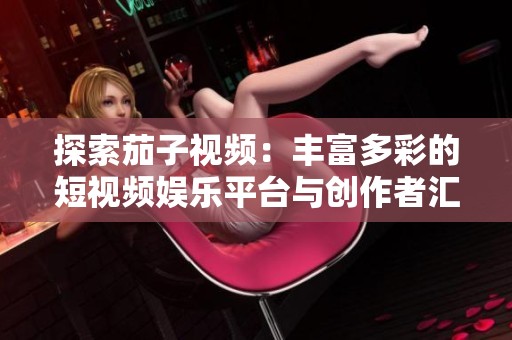 探索茄子视频：丰富多彩的短视频娱乐平台与创作者汇聚地