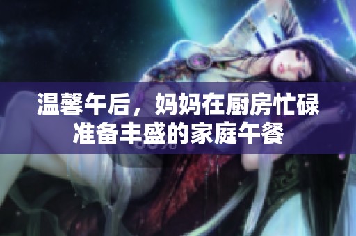 温馨午后，妈妈在厨房忙碌准备丰盛的家庭午餐