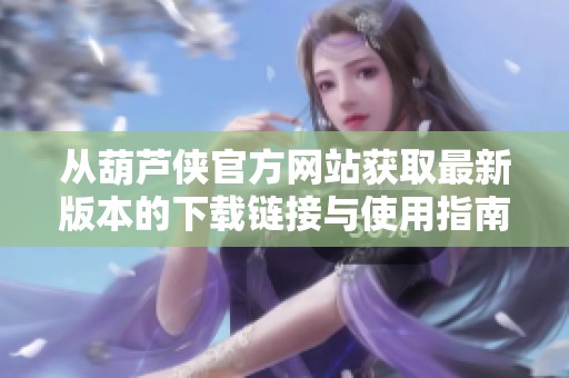 从葫芦侠官方网站获取最新版本的下载链接与使用指南